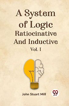 A System Of Logic Ratiocinative And Inductive Vol. I