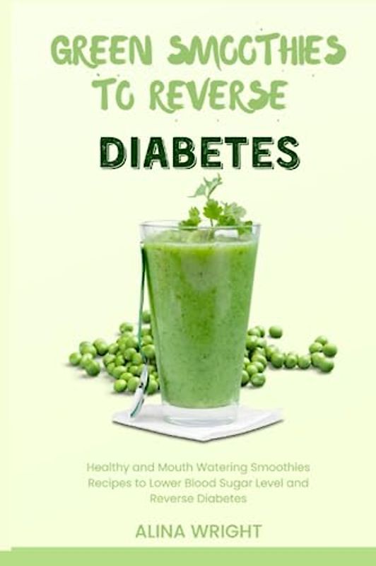Green smoothies to reverse diabetes: Healthy and mouth watering smoothies recipes to lower blood sugar level and reverse diabetes