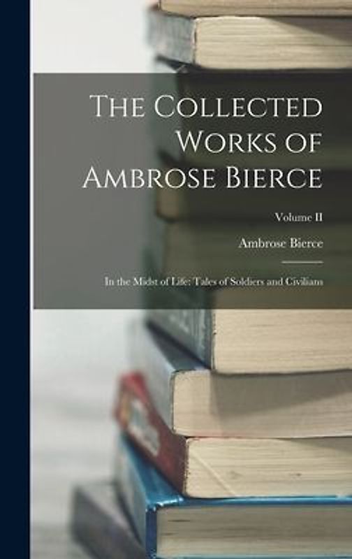 The Collected Works of Ambrose Bierce: In the Midst of Life: Tales of Soldiers and Civilians; Volume II