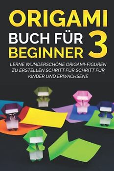 Origami Buch für Beginner 3: Lerne wunderschöne Origami-Figuren zu erstellen Schritt für Schritt für Kinder und Erwachsene