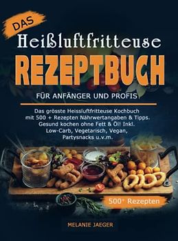 Das Heißluftfritteuse Rezeptbuch für Anfänger und Profis: Das grösste Heissluftfritteuse Kochbuch mit 500 + Rezepten Nährwertangaben & Tipps. Gesund ... & Öl! Inkl. Low-Carb, Vegetarisch, Vegan,
