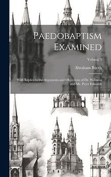 Paedobaptism Examined: With Replies to the Arguments and Objections of Dr. Williams and Mr. Peter Edwards; Volume 3