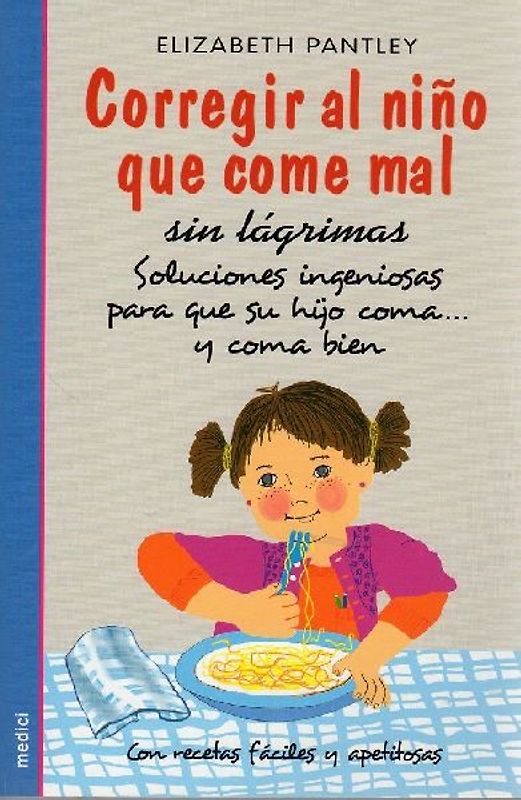 Corregir al niño que come mal sin lágrimas : soluciones ingeniosas para que su hijo coma-- y coma bien