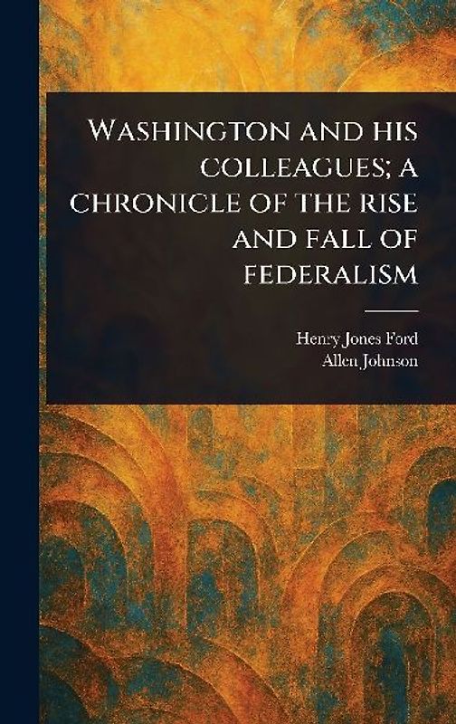 Washington and His Colleagues; a Chronicle of the Rise and Fall of Federalism