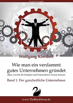 Wie man ein verdammt gutes Unternehmen gründet - Band 1: Der ganzheitliche Unternehmer. Alles, was Sie als Gründer und Unternehmer wissen müssen.