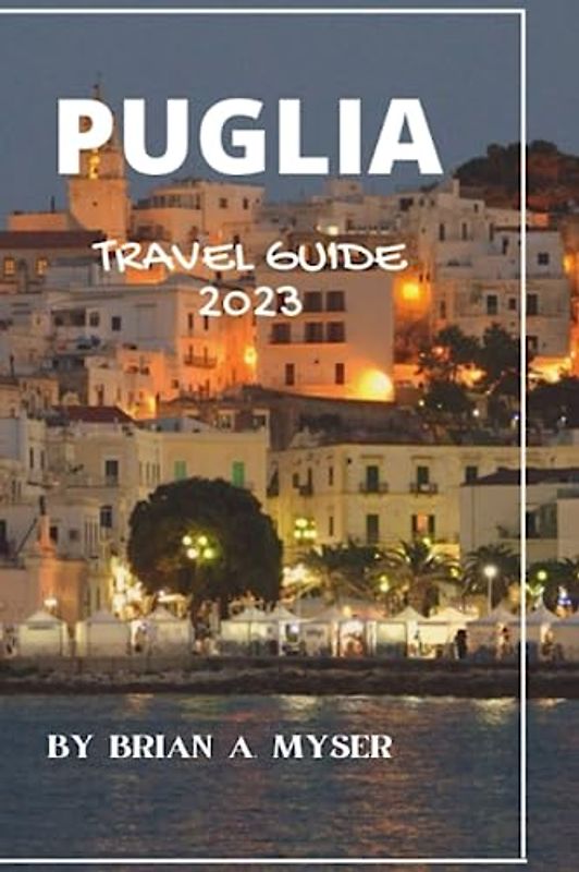 Puglia Travel Guide 2023: Discover the Enchanting Beauty of Puglia: Your Ultimate Travel Companion for 2023