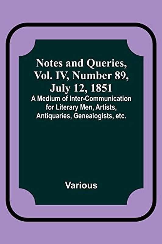 Notes and Queries, Vol. IV, Number 89, July 12, 1851 ; A Medium of Inter-communication for Literary Men, Artists, Antiquaries, Genealogists, etc.
