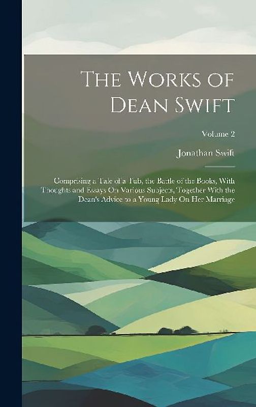 The Works of Dean Swift: Comprising a Tale of a Tub, the Battle of the Books, With Thoughts and Essays On Various Subjects, Together With the D