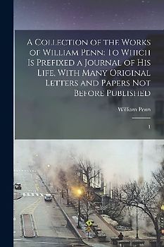 A Collection of the Works of William Penn: To Which is Prefixed a Journal of his Life, With Many Original Letters and Papers not Before Published: 1
