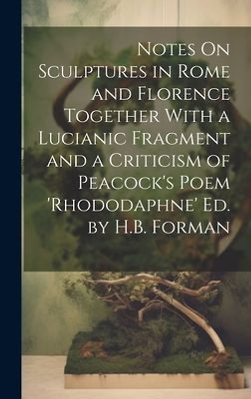 Notes On Sculptures in Rome and Florence Together With a Lucianic Fragment and a Criticism of Peacock's Poem 'rhododaphne' Ed. by H.B. Forman