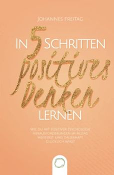 In 5 Schritten positives Denken lernen: Wie du mit positiver Psychologie Herausforderungen im Alltag meisterst und dauerhaft glücklich wirst