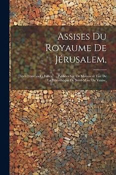 Assises Du Royaume De Jérusalem,: (Texts Francais Et Italien) ... Publiées Sur Un Manuscrit Tiré De La Bibliothèque De Saint-Marc De Venise,