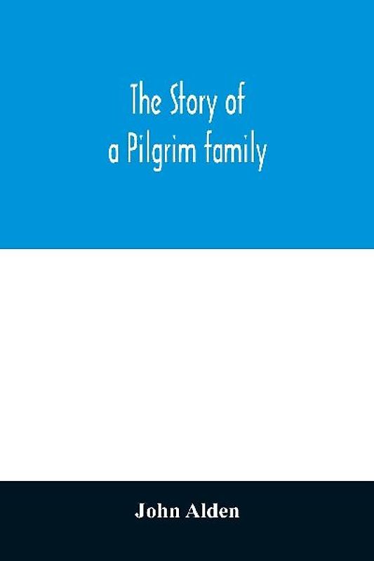 The story of a Pilgrim family. From the Mayflower to the present time; with autobiography, recollections, letters, incidents, and genealogy of the author, Rev. John Alden, in his 83d year