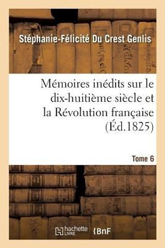 Mémoires Inédits, Sur Le Dix-Huitième Siècle Et La Révolution Française Tome 6