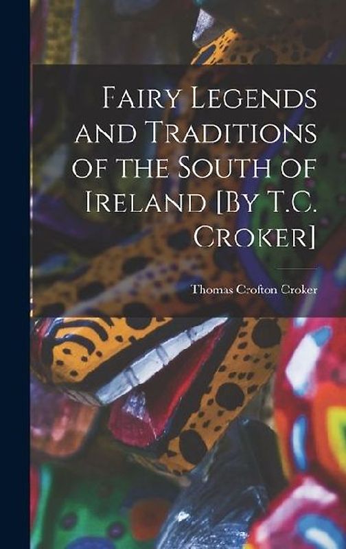 Fairy Legends and Traditions of the South of Ireland [By T.C. Croker]