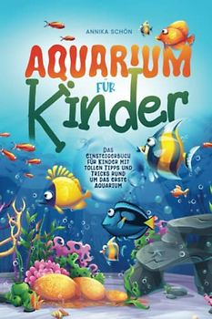 Aquarium für Kinder: Das Einsteigerbuch für Kinder mit tollen Tipps und Tricks rund um das erste Aquarium