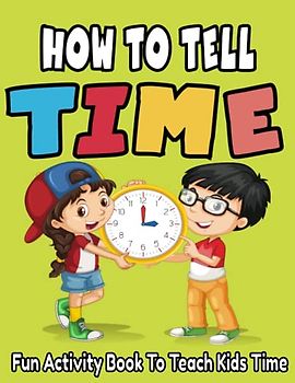 How To Tell Time, Fun Activity Book To Teach Kids Time! Age 5 - 8: Time-Telling Made Easy: Interactive Exercises and Simple Instructions to Help Kids Learn to Read Clocks!