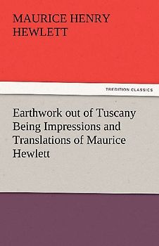 Earthwork out of Tuscany Being Impressions and Translations of Maurice Hewlett