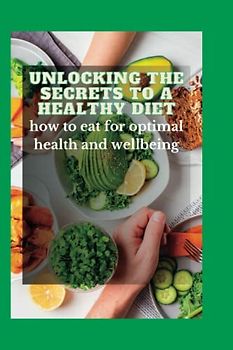 UNLOCKING THE SECRETS TO A HEALTHY DIET: How to eat for optimal health and wellbeing (HEALTH AND FITNESS)