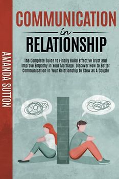 Communication in Relationship: The Complete Guide to Finally Build Effective Trust and Improve Empathy in Your Marriage. Discover How to Better Communication in Your Relationship to Grow as A Couple
