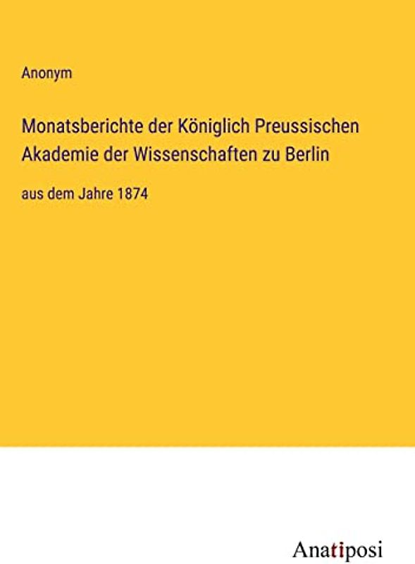 Monatsberichte der Königlich Preussischen Akademie der Wissenschaften zu Berlin: aus dem Jahre 1874