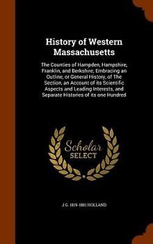 History of Western Massachusetts: The Counties of Hampden, Hampshire, Franklin, and Berkshire; Embracing an Outline, or General History, of The Sectio