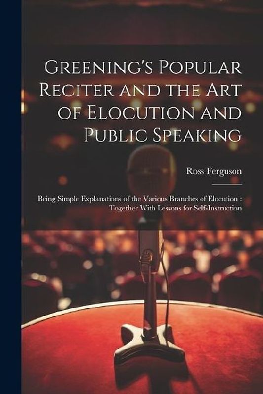 Greening's Popular Reciter and the Art of Elocution and Public Speaking: Being Simple Explanations of the Various Branches of Elocution: Together With