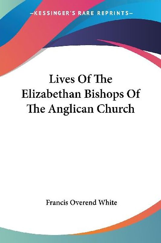 Lives Of The Elizabethan Bishops Of The Anglican Church