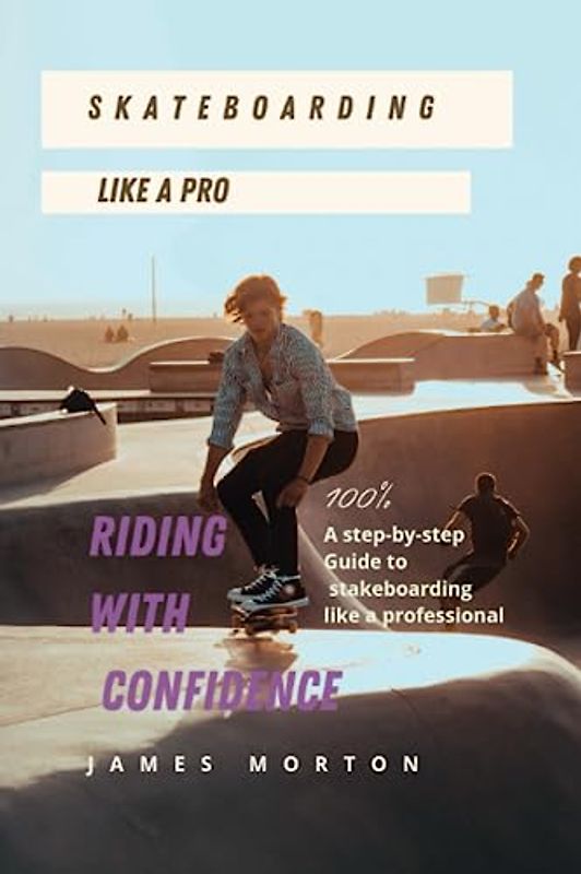 SKATEBOARDING LIKE A PRO: Riding with confidence: A step-by-step guide to skateboarding like a Professional