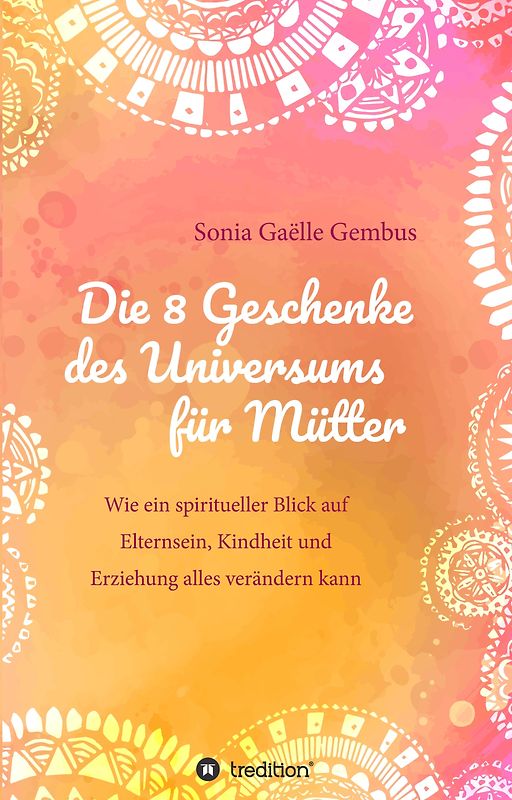 Die 8 Geschenke des Universums für Mütter. Ein Elternratgeber der neuen Zeit.