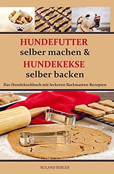 Hundekekse selber backen und Hundefutter selber machen: Hundekochbuch und leckere Backmattenrezepte