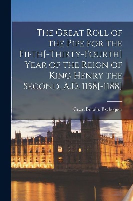 The Great Roll of the Pipe for the Fifth[-Thirty-Fourth] Year of the Reign of King Henry the Second, A.D. 1158[-1188]