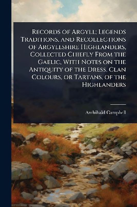 Records of Argyll; Legends Traditions, and Recollections of Argyllshire Highlanders, Collected Chiefly From the Gaelic, With Notes on the Antiquity of the Dress, Clan Colours, or Tartans, of the Highlanders