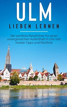Ulm lieben lernen: Der perfekte Reiseführer für einen unvergesslichen Aufenthalt in Ulm inkl. Insider-Tipps und Packliste