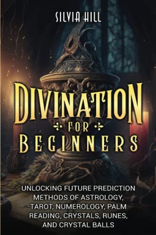Divination for Beginners: Unlocking Future Prediction Methods of Astrology, Tarot, Numerology, Palm Reading, Crystals, Runes, and Crystal Ball