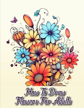 How to draw flowers for Adults: A Comprehensive Guide to Drawing Flowers for Adults