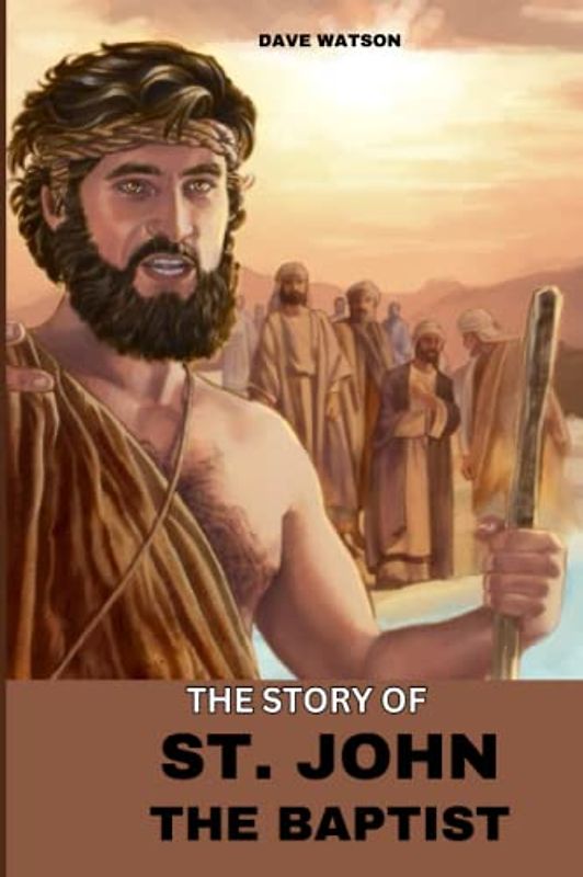 The Story of St. John the Baptist: Biography, Preaching, Novena and Wilderness Experience of the Saint of Baptism | The voice of one crying in the Wilderness (Biographies of Renowned Catholic Saints)
