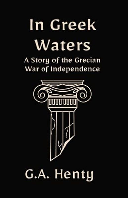 In Greek Waters: A Story of the Grecian War of Independence: A Historical Fiction Adventure Novel (Annotated)
