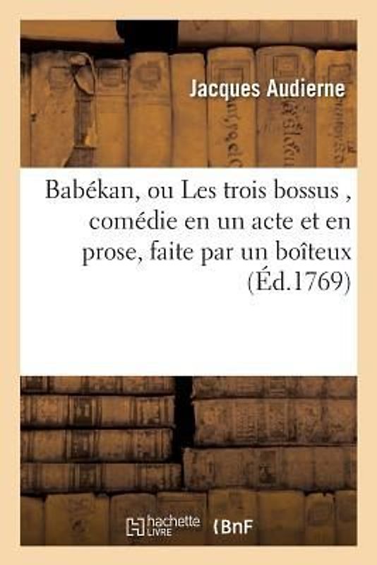 Babékan, Ou Les Trois Bossus, Comédie En Un Acte Et En Prose, Faite Par Un Boîteux,