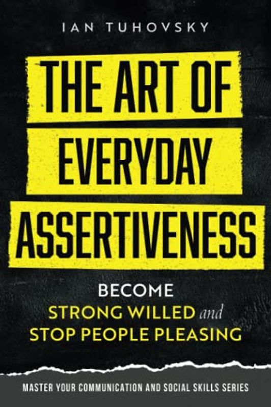 The Art of Everyday Assertiveness: Become Strong Willed and Stop People Pleasing (Master Your Communication and Social Skills)