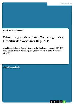Erinnerung an den Ersten Weltkrieg in der Literatur der Weimarer Republik: Am Beispiel von Ernst Jüngers ¿In Stahlgewittern¿ (1920) und Erich Maria Remarques ¿Im Westen nichts Neues¿ (1929)