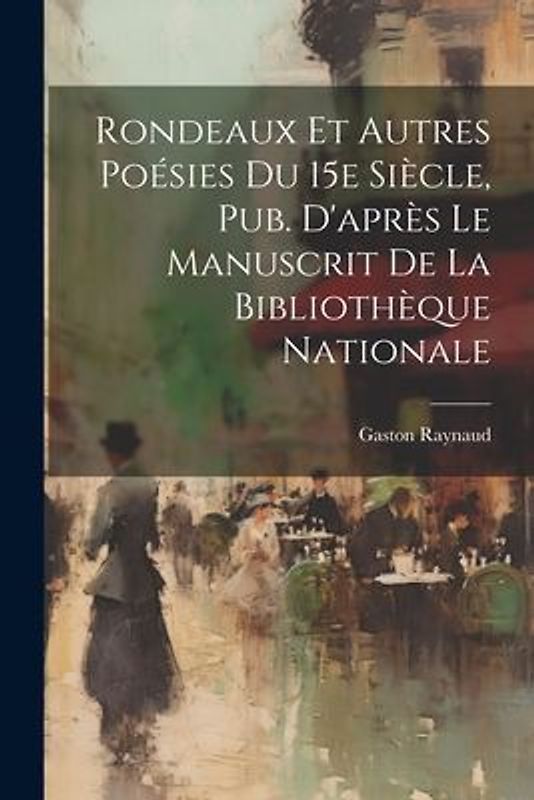Rondeaux et Autres Poésies Du 15e Siècle, Pub. D'après Le Manuscrit de la Bibliothèque Nationale