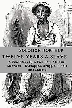 SOLOMON NORTHUP TWELVE YEARS A SLAVE: Autobiography Of A Born Free African-American , Drugged, Sold Into Slavery & His Determination To Freedom