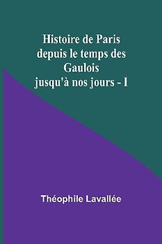 Histoire de Paris depuis le temps des Gaulois jusqu'à nos jours - I