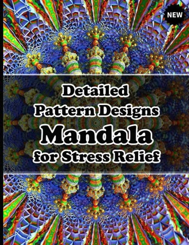 Detailed Pattern Designs Mandala for Stress Relief: Unique Mandala Designs and Stress Relieving Patterns for Adult Relaxation, Meditation, and Happiness