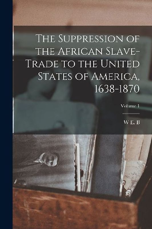 The Suppression of the African Slave-trade to the United States of America, 1638-1870; Volume 1