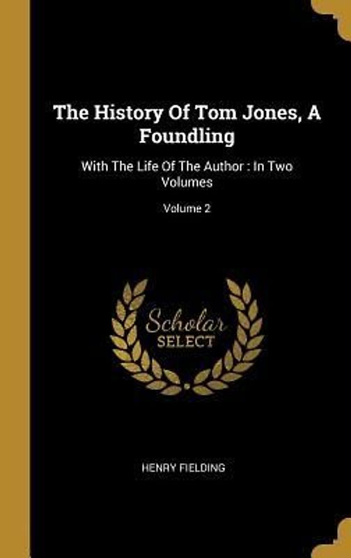The History Of Tom Jones, A Foundling: With The Life Of The Author: In Two Volumes; Volume 2