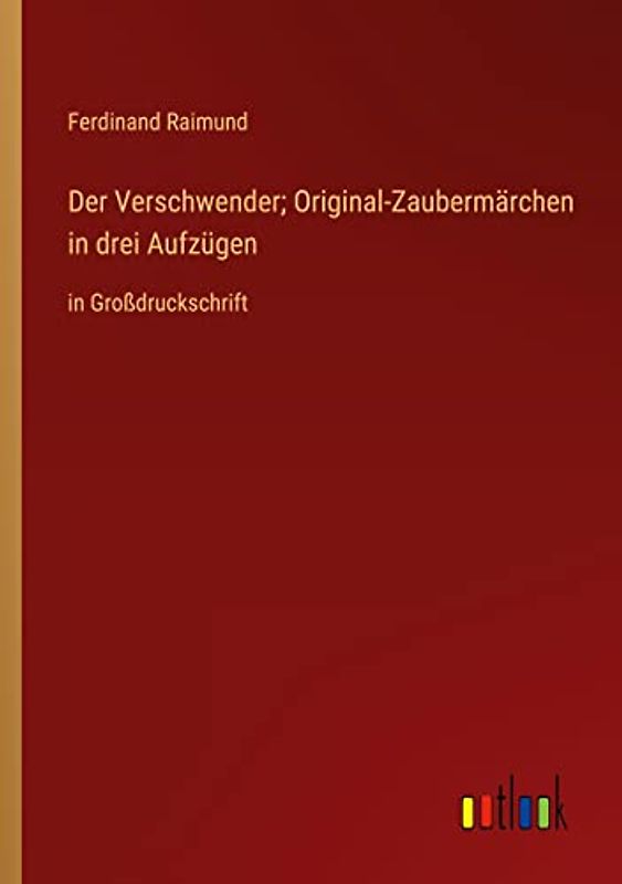 Der Verschwender; Original-Zaubermärchen in drei Aufzügen: in Großdruckschrift