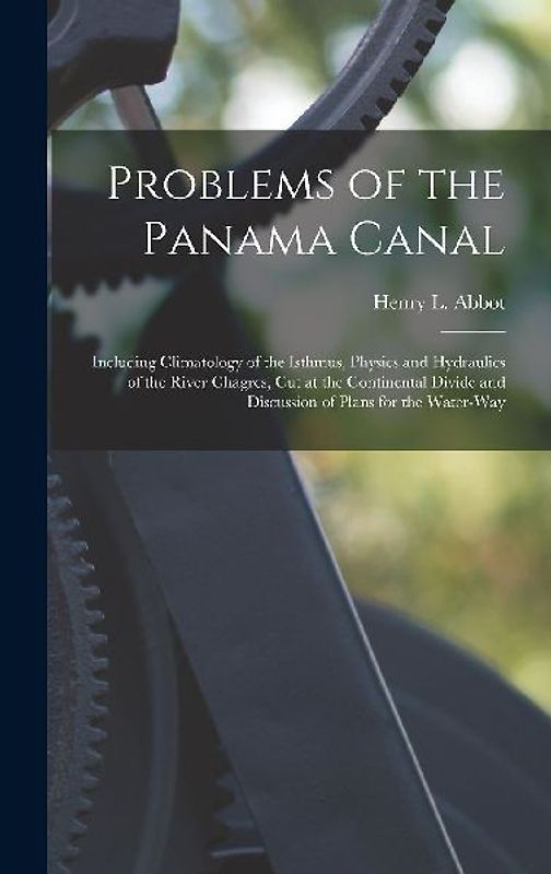 Problems of the Panama Canal: Including Climatology of the Isthmus, Physics and Hydraulics of the River Chagres, Cut at the Continental Divide and D