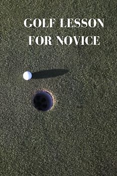 GOLF LESSON FOR NOVICE: Ultimate golf lesson guide for beginners, getting incredible models, tips, techniques and direction to take in other to transform into an expert